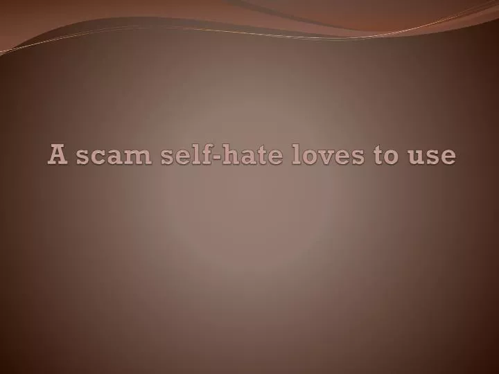 a scam self hate loves to use