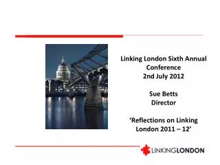 Linking London Sixth Annual Conference 2nd July 2012 Sue Betts Director