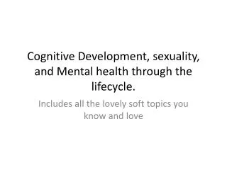 Cognitive Development, sexuality, and Mental health through the lifecycle.