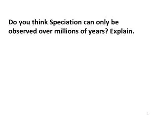 Do you think Speciation can only be observed over millions of years? Explain.