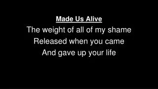 Made Us Alive The weight of all of my shame Released when you came And gave up your life