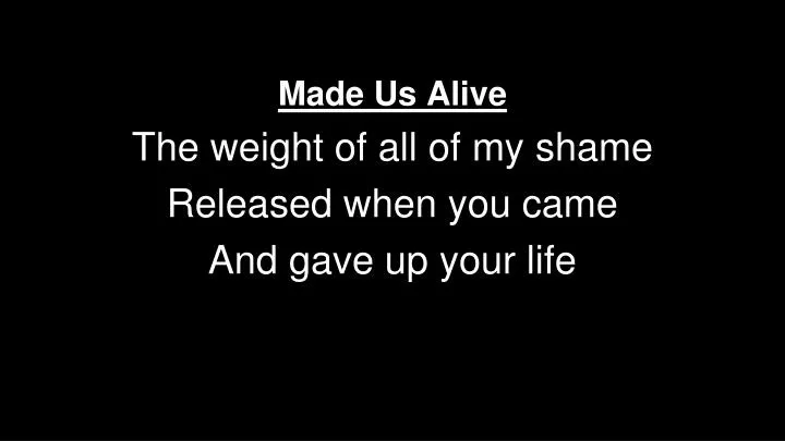 made us alive the weight of all of my shame released when you came and gave up your life