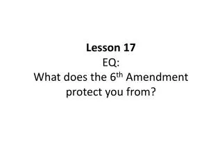 Lesson 17 EQ: What does the 6 th Amendment protect you from?