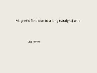 Magnetic field due to a long (straight) wire: