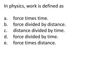 In physics, work is defined as a.	force times time.	 b.	force divided by distance.