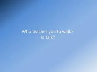 Who teaches you to walk? To talk?
