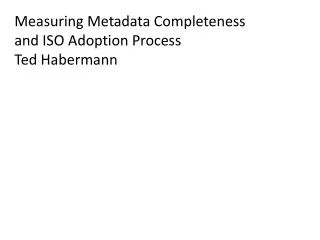 Measuring Metadata Completeness and ISO Adoption Process Ted Habermann
