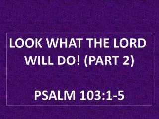 Look What the Lord Will do! ( part 2) Psalm 103:1-5