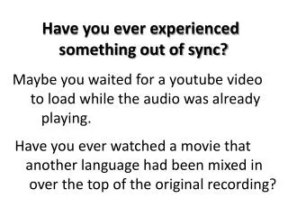 Have you ever experienced 	 something out of sync?