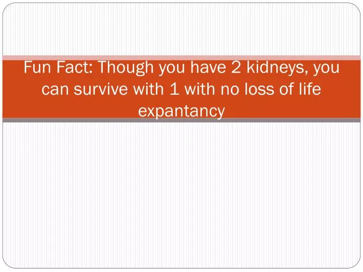 fun fact though you have 2 kidneys you can survive with 1 with no loss of life expantancy