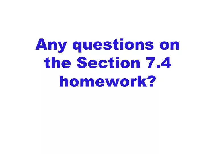 any questions on the section 7 4 homework