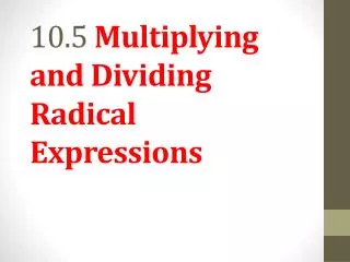 10.5 Multiplying and Dividing Radical Expressions
