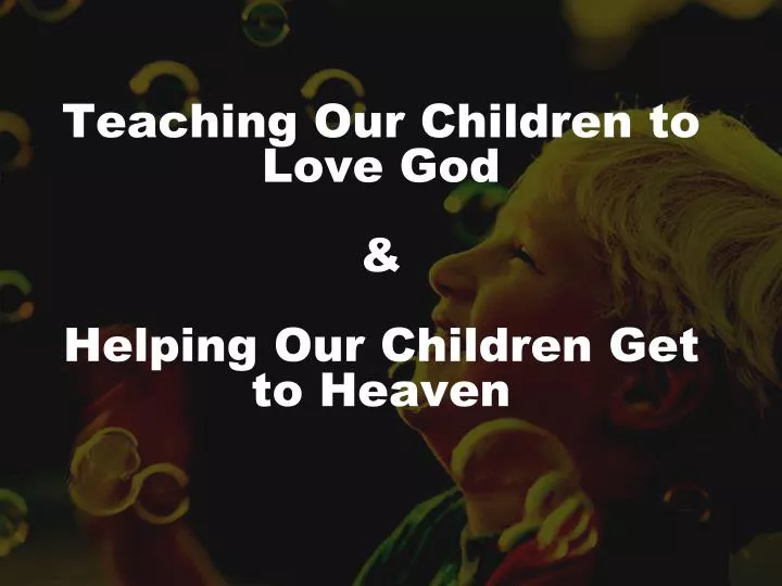 teaching our children to love god helping our children get to heaven