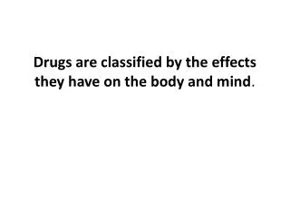 Drugs are classified by the effects they have on the body and mind .