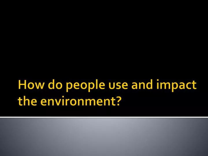 how do people use and impact the environment