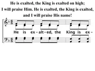 He is exalted, the King is exalted on high; I will praise Him. He is exalted, the King is exalted,