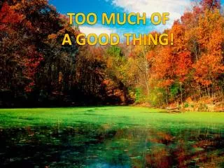 TOO MUCH OF A GOOD THING!