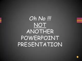 Oh No !!! NOT ANOTHER POWERPOINT PRESENTATION