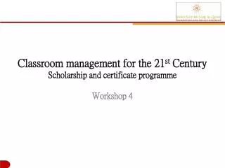 Classroom management for the 21 st Century Scholarship and certificate programme Workshop 4