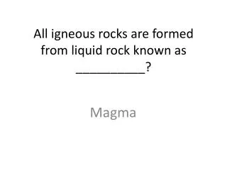 All igneous rocks are formed from liquid rock known as __________?