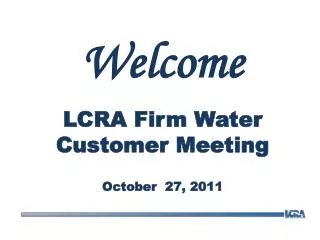 Welcome LCRA Firm Water Customer Meeting October 27, 2011