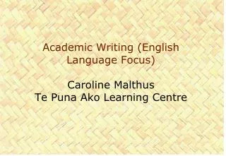 Academic Writing (English Language Focus) Caroline Malthus Te Puna Ako Learning Centre