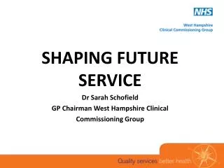 SHAPING FUTURE SERVICE Dr Sarah Schofield GP Chairman West Hampshire Clinical Commissioning Group