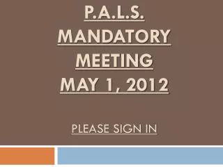 P.A.L.S. MANDATORY MEETING MAY 1, 2012 Please sign in