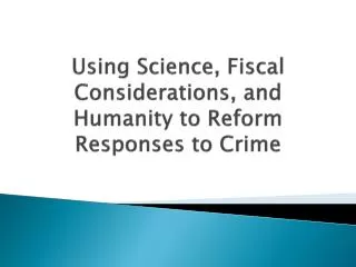 Using Science, Fiscal Considerations, and Humanity to Reform Responses to Crime