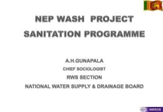 NEP WASH PROJECT SANITATION PROGRAMME A.H.GUNAPALA CHIEF SOCIOLOGIST RWS SECTION