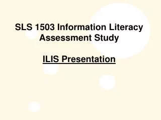 SLS 1503 Information Literacy Assessment Study ILIS Presentation