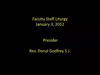 Faculty Staff Liturgy January 3 , 2012 Presider Rev. Donal Godfrey S.J.