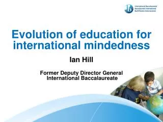 Evolution of education for international mindedness Ian Hill Former Deputy Director General