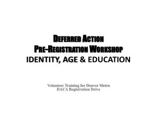 Deferred Action Pre-Registration Workshop IDENTITY, AGE &amp; EDUCATION