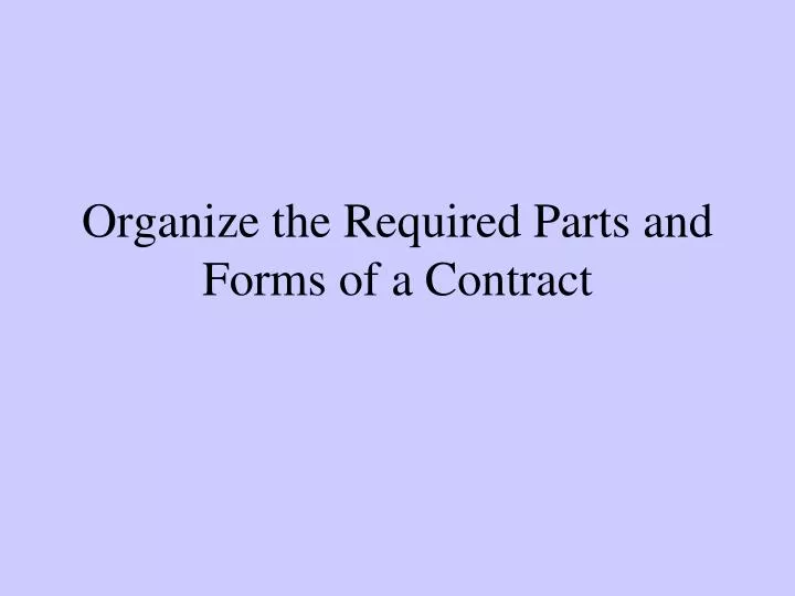 organize the required parts and forms of a contract