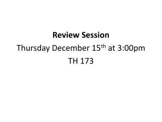 Review Session Thursday December 15 th at 3:00pm TH 173