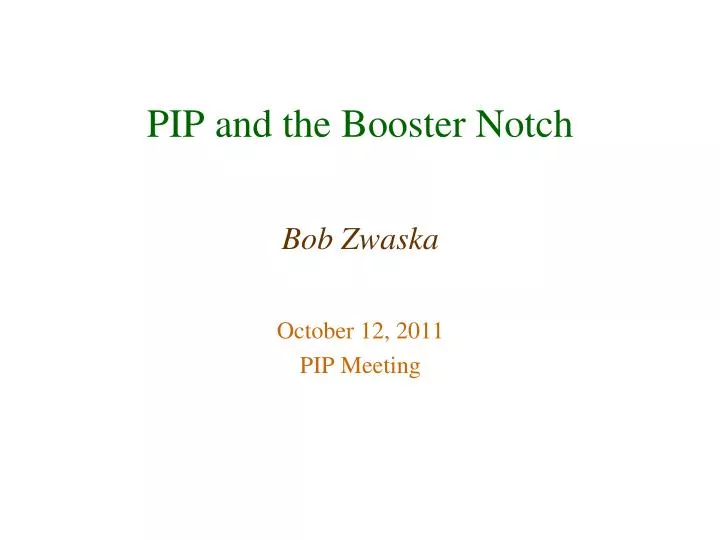 pip and the booster notch bob zwaska october 12 2011 pip meeting