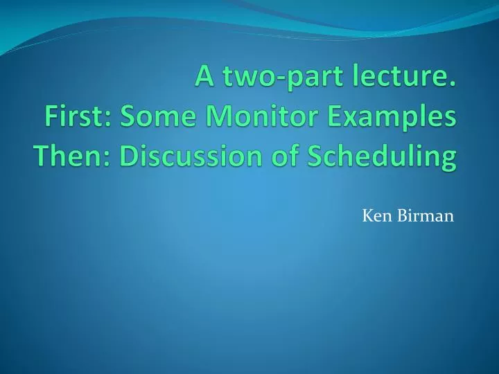 a two part lecture first some monitor examples then discussion of scheduling
