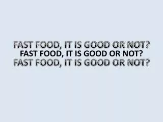 FAST FOOD, IT IS GOOD OR NOT?
