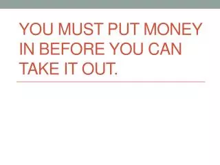 You must put money in before you can take it out.