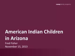 American Indian Children in Arizona Fred Fisher November 15, 2013