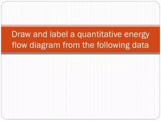 Draw and label a quantitative energy flow diagram from the following data