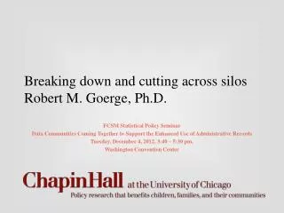 Breaking down and cutting across silos Robert M. Goerge, Ph.D.
