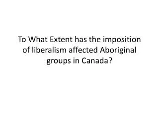 To What Extent has the imposition of liberalism affected Aboriginal groups in Canada?