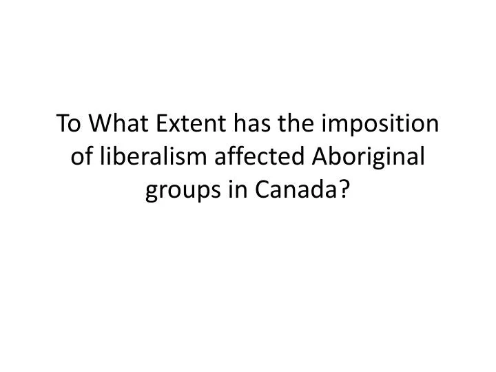 to what extent has the imposition of liberalism affected aboriginal groups in canada