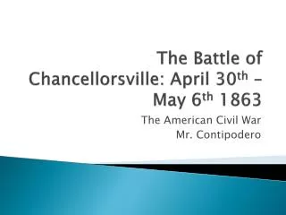 The Battle of Chancellorsville: April 30 th – May 6 th 1863