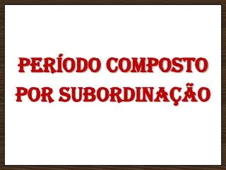 PERÍODO COMPOSTO POR SUBORDINAÇÃO