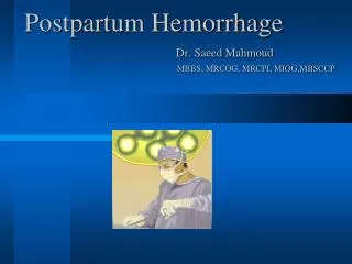 Postpartum Hemorrhage Dr . Saeed Mahmoud MBBS, MRCOG, MRCPI, MIOG,MBSCCP