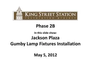 Phase 2B In this slide show: Jackson Plaza Gumby Lamp Fixtures Installation May 5, 2012