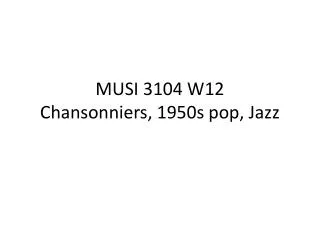 MUSI 3104 W12 Chansonniers , 1950s pop, Jazz